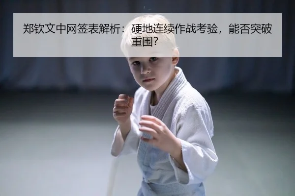 郑钦文中网签表解析：硬地连续作战考验，能否突破重围？